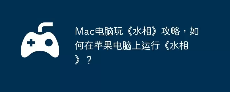 Mac电脑玩《水相》攻略，如何在苹果电脑上运行《水相》？