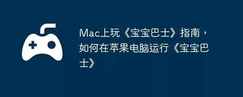 Mac上玩《宝宝巴士》指南,如何在苹果电脑运行《宝宝巴士》