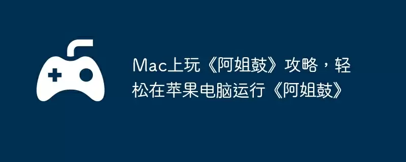 Mac上玩《阿姐鼓》攻略，轻松在苹果电脑运行《阿姐鼓》