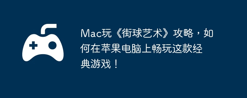 Mac玩《街球艺术》攻略，如何在苹果电脑上畅玩这款经典游戏！