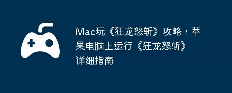 Mac玩《狂龙怒斩》攻略，苹果电脑上运行《狂龙怒斩》详细指南