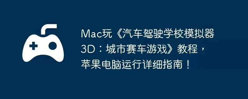 Mac玩《汽车驾驶学校模拟器3D:城市赛车游戏》教程,苹果电脑运行详细指南!