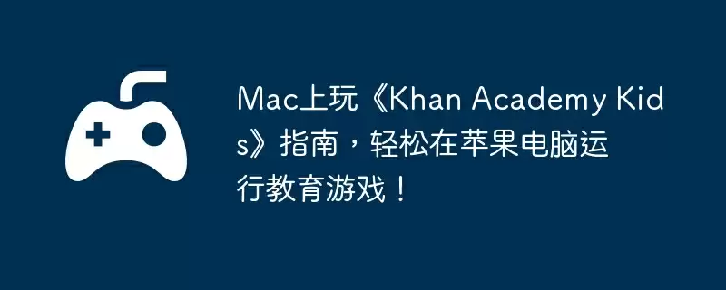 Mac上玩《Khan Academy Kids》指南,轻松在苹果电脑运行教育游戏!