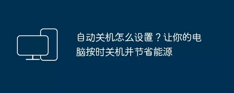 自动关机怎么设置？让你的电脑按时关机并节省能源