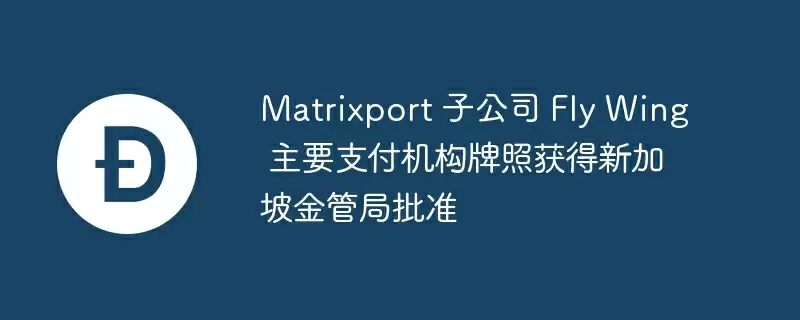 matrixport 子公司 fly wing 主要支付机构牌照获得新加坡金管局批准