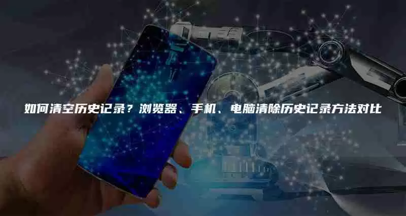 如何清空历史记录？浏览器、手机、电脑清除历史记录方法对比