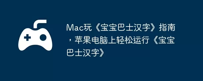 Mac玩《宝宝巴士汉字》指南，苹果电脑上轻松运行《宝宝巴士汉字》