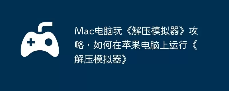 Mac电脑玩《解压模拟器》攻略，如何在苹果电脑上运行《解压模拟器》