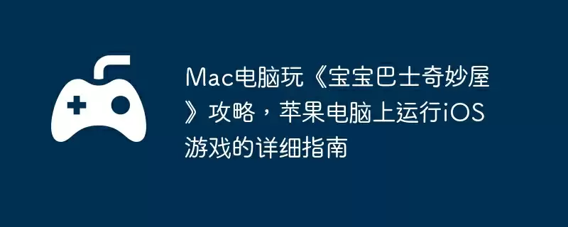 Mac电脑玩《宝宝巴士奇妙屋》攻略，苹果电脑上运行iOS游戏的详细指南