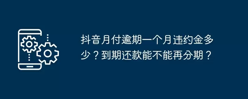 抖音月付逾期一个月违约金多少?到期还款能不能再分期?