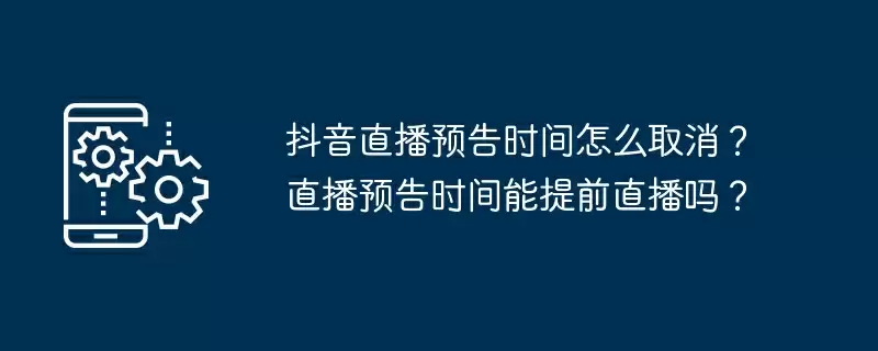 抖音直播预告时间怎么取消？直播预告时间能提前直播吗？