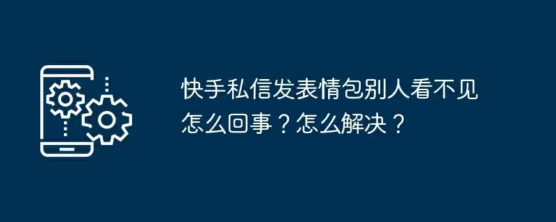 快手私信发表情包别人看不见怎么回事？怎么解决？