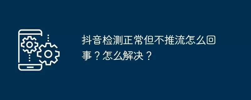抖音检测正常但不推流怎么回事？怎么解决？