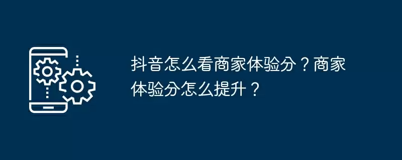 抖音怎么看商家体验分？商家体验分怎么提升？