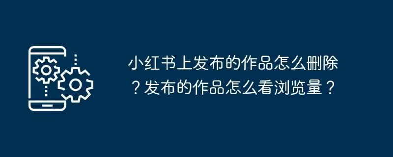 小红书上发布的作品怎么删除？发布的作品怎么看浏览量？