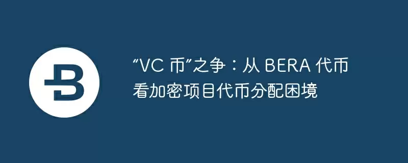 “vc 币”之争：从 bera 代币看加密项目代币分配困境