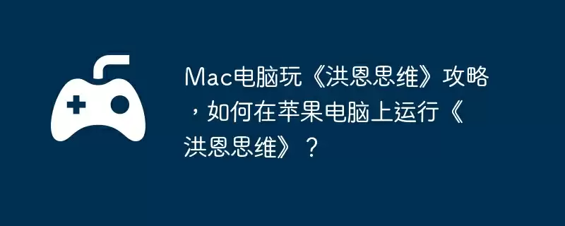 Mac电脑玩《洪恩思维》攻略，如何在苹果电脑上运行《洪恩思维》？