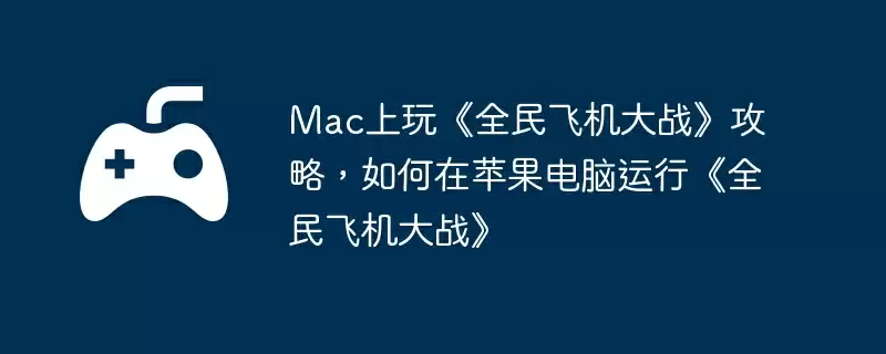 Mac上玩《全民飞机大战》攻略，如何在苹果电脑运行《全民飞机大战》