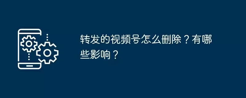 转发的视频号怎么删除？有哪些影响？