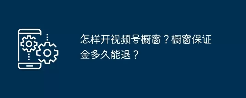 怎样开视频号橱窗？橱窗保证金多久能退？