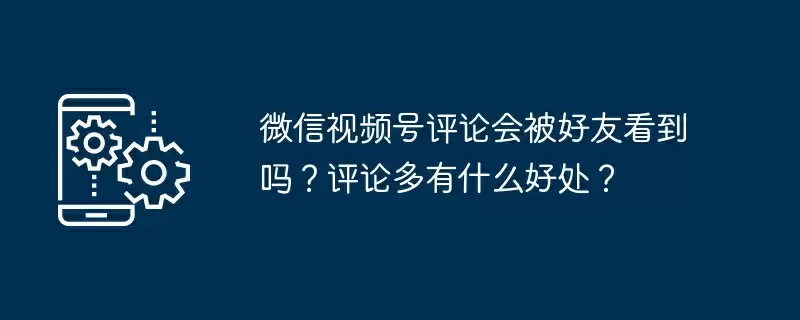 微信视频号评论会被好友看到吗？评论多有什么好处？