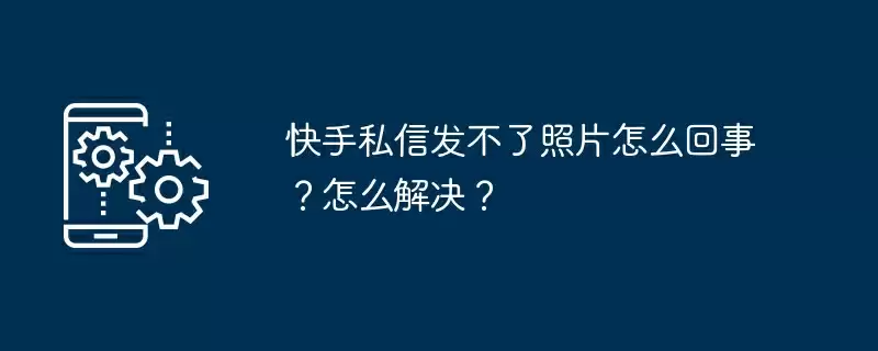 快手私信发不了照片怎么回事？怎么解决？