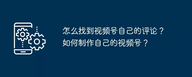 怎么找到视频号自己的评论？如何制作自己的视频号？