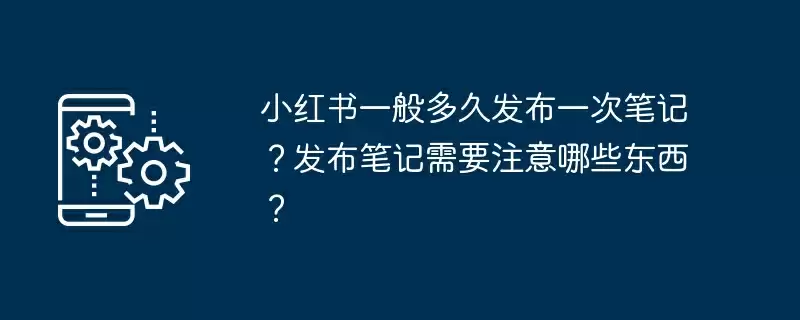 小红书一般多久发布一次笔记？发布笔记需要注意哪些东西？