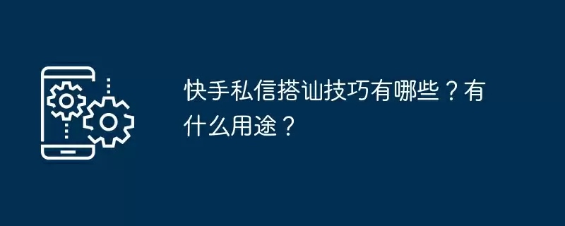 快手私信搭讪技巧有哪些？有什么用途？
