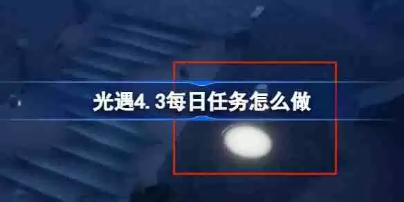光遇4.3每日任务怎么做-光遇4月3日每日任务做法攻略