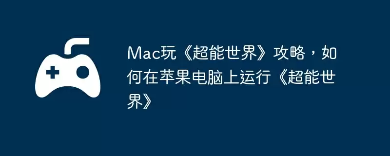 Mac玩《超能世界》攻略,如何在苹果电脑上运行《超能世界》