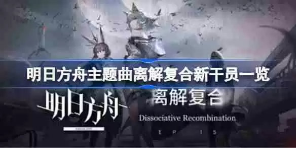 明日方舟主题曲离解复合新干员一览-明日方舟主题曲离解复合新干员有哪些