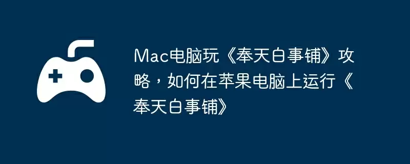 Mac电脑玩《奉天白事铺》攻略,如何在苹果电脑上运行《奉天白事铺》