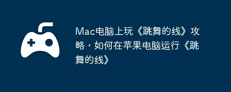 Mac电脑上玩《跳舞的线》攻略，如何在苹果电脑运行《跳舞的线》