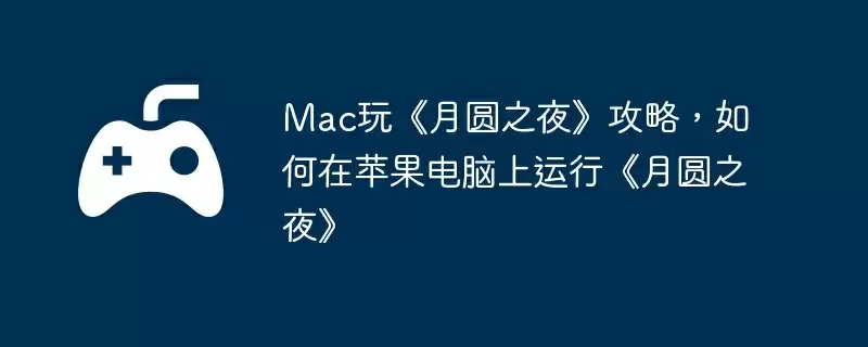 Mac玩《月圆之夜》攻略，如何在苹果电脑上运行《月圆之夜》
