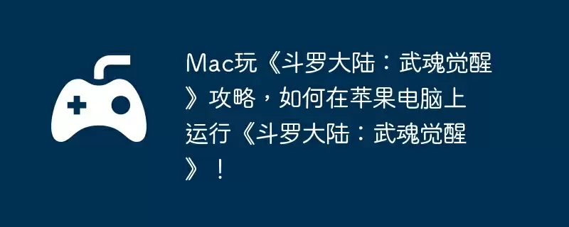 Mac玩《斗罗大陆：武魂觉醒》攻略，如何在苹果电脑上运行《斗罗大陆：武魂觉醒》！