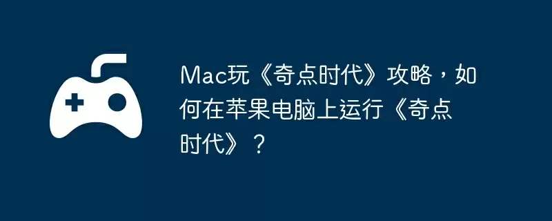 Mac玩《奇点时代》攻略，如何在苹果电脑上运行《奇点时代》？