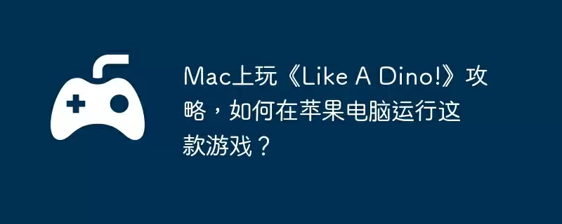 Mac上玩《Like A Dino!》攻略，如何在苹果电脑运行这款游戏？