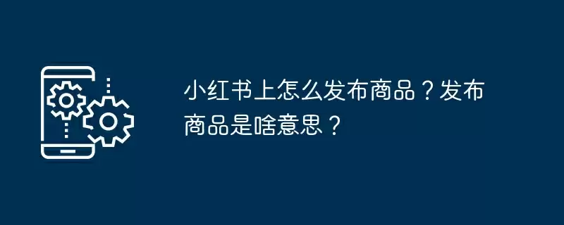 小红书上怎么发布商品？发布商品是啥意思？