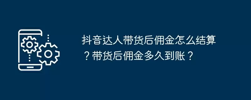 抖音达人带货后佣金怎么结算？带货后佣金多久到账？