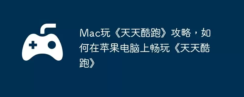 Mac玩《天天酷跑》攻略，如何在苹果电脑上畅玩《天天酷跑》