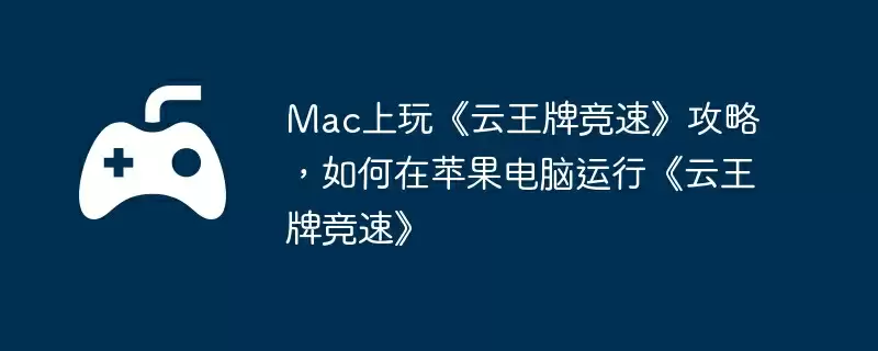 Mac上玩《云王牌竞速》攻略，如何在苹果电脑运行《云王牌竞速》