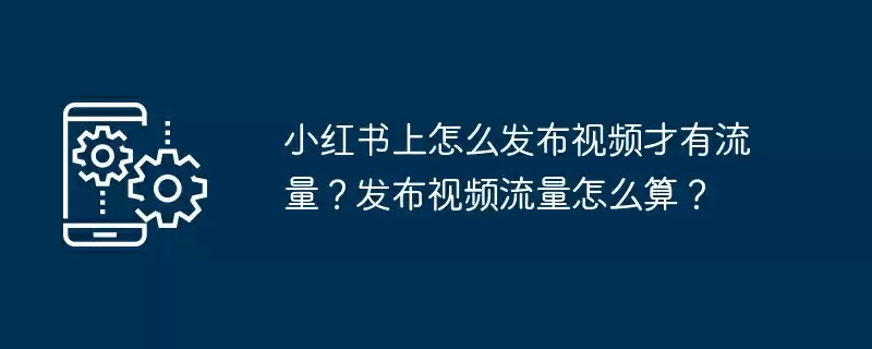 小红书上怎么发布视频才有流量？发布视频流量怎么算？