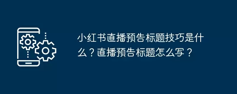 小红书直播预告标题技巧是什么？直播预告标题怎么写？