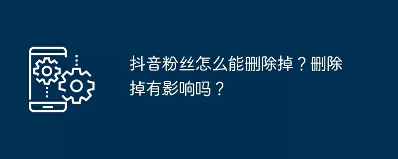 抖音粉丝怎么能删除掉?删除掉有影响吗?