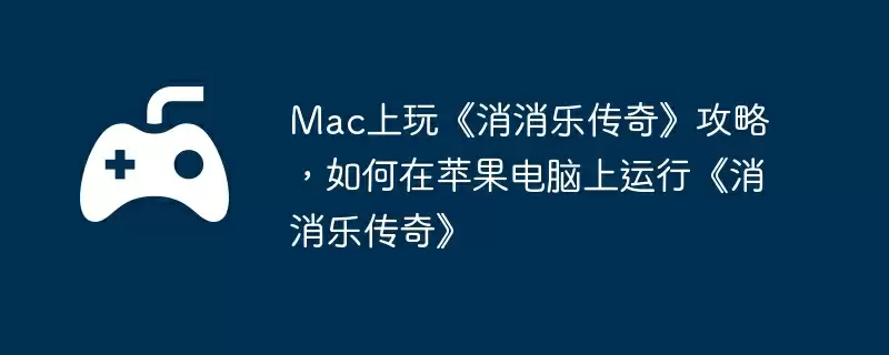 Mac上玩《消消乐传奇》攻略，如何在苹果电脑上运行《消消乐传奇》