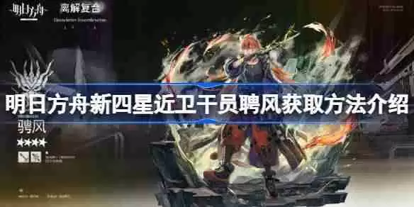 明日方舟新四星近卫干员聘风怎么获得-明日方舟新四星近卫干员聘风获取方法介绍