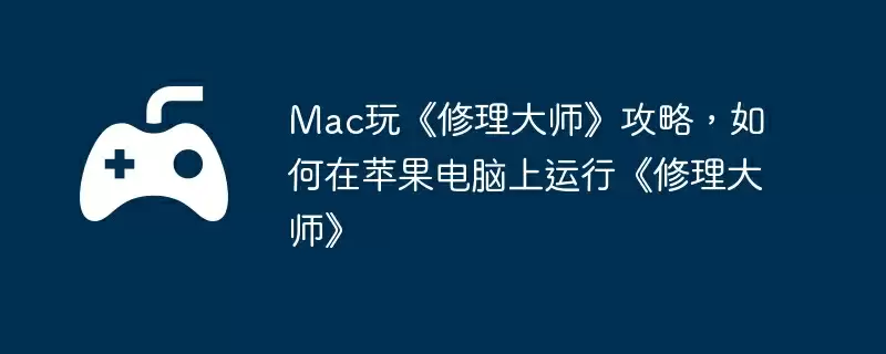 Mac玩《修理大师》攻略，如何在苹果电脑上运行《修理大师》