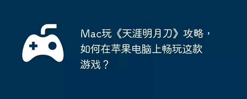 Mac玩《天涯明月刀》攻略，如何在苹果电脑上畅玩这款游戏？