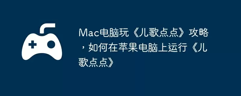 Mac电脑玩《儿歌点点》攻略,如何在苹果电脑上运行《儿歌点点》